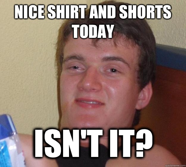 Nice shirt and shorts today Isn't it?  10 Guy