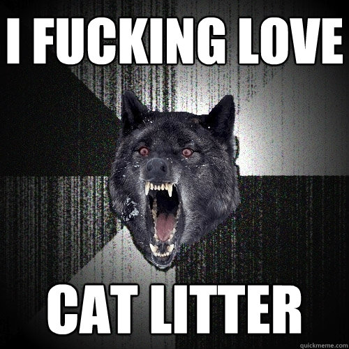 I FUCKING LOVE cat litter  Insanity Wolf