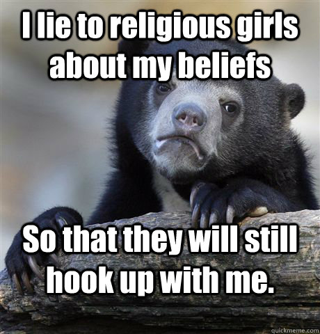 I lie to religious girls about my beliefs So that they will still hook up with me.  Confession Bear