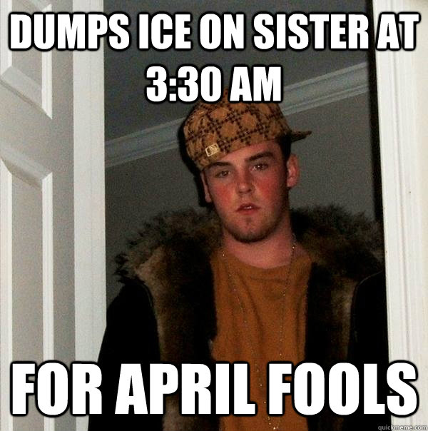 Dumps ice on sister at 3:30 am For april fools  Scumbag Steve