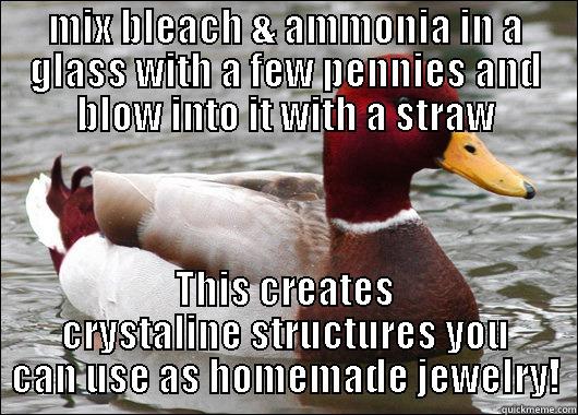 MIX BLEACH & AMMONIA IN A GLASS WITH A FEW PENNIES AND BLOW INTO IT WITH A STRAW THIS CREATES CRYSTALINE STRUCTURES YOU CAN USE AS HOMEMADE JEWELRY! Malicious Advice Mallard