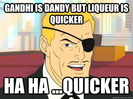 Gandhi is dandy but liqueur is quicker ha ha ...quicker  