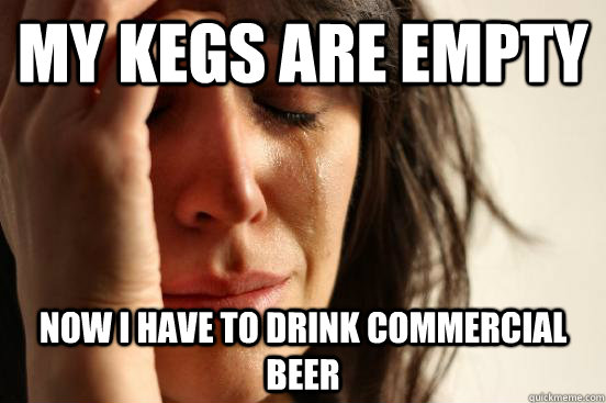 My kegs are empty Now I have to drink commercial beer - My kegs are empty Now I have to drink commercial beer  First World Problems