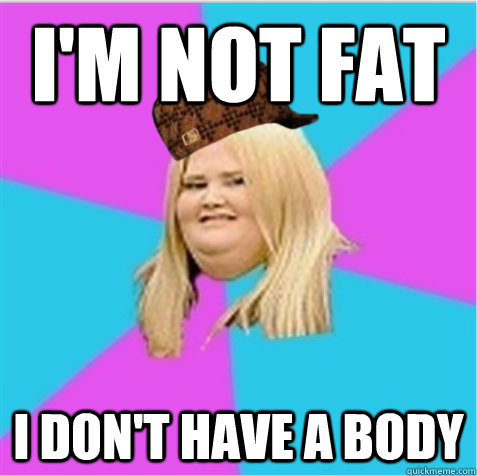 i'm not Fat I Don't Have A Body - i'm not Fat I Don't Have A Body  scumbag fat girl