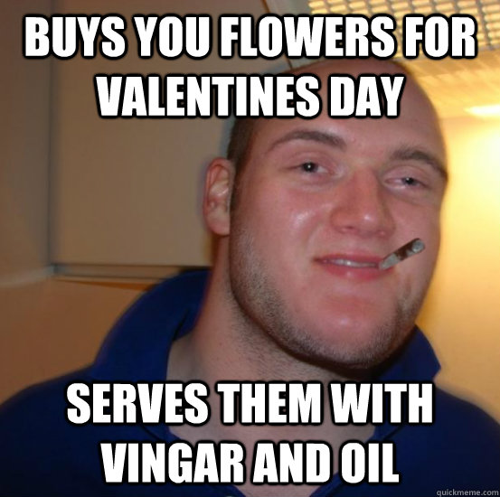 Buys you Flowers for valentines day serves them with vingar and oil  Good 10 Guy Greg