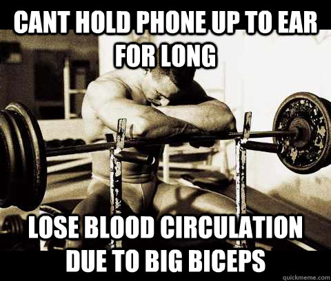 cant hold phone up to ear for long lose blood circulation due to big biceps  Bodybuilder Problems