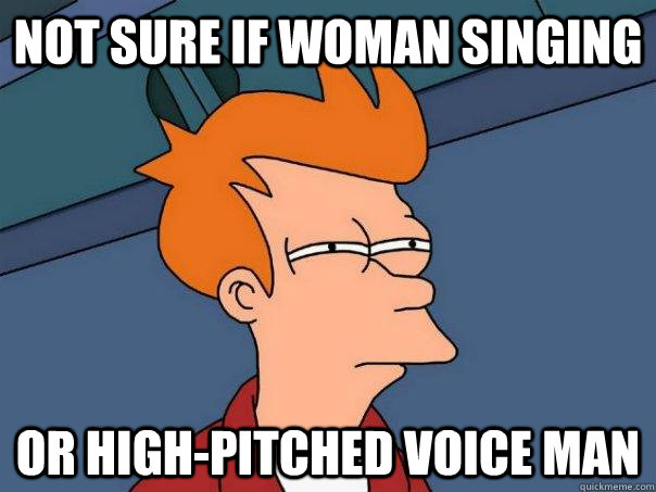 Not sure if woman singing Or high-pitched voice man  Futurama Fry