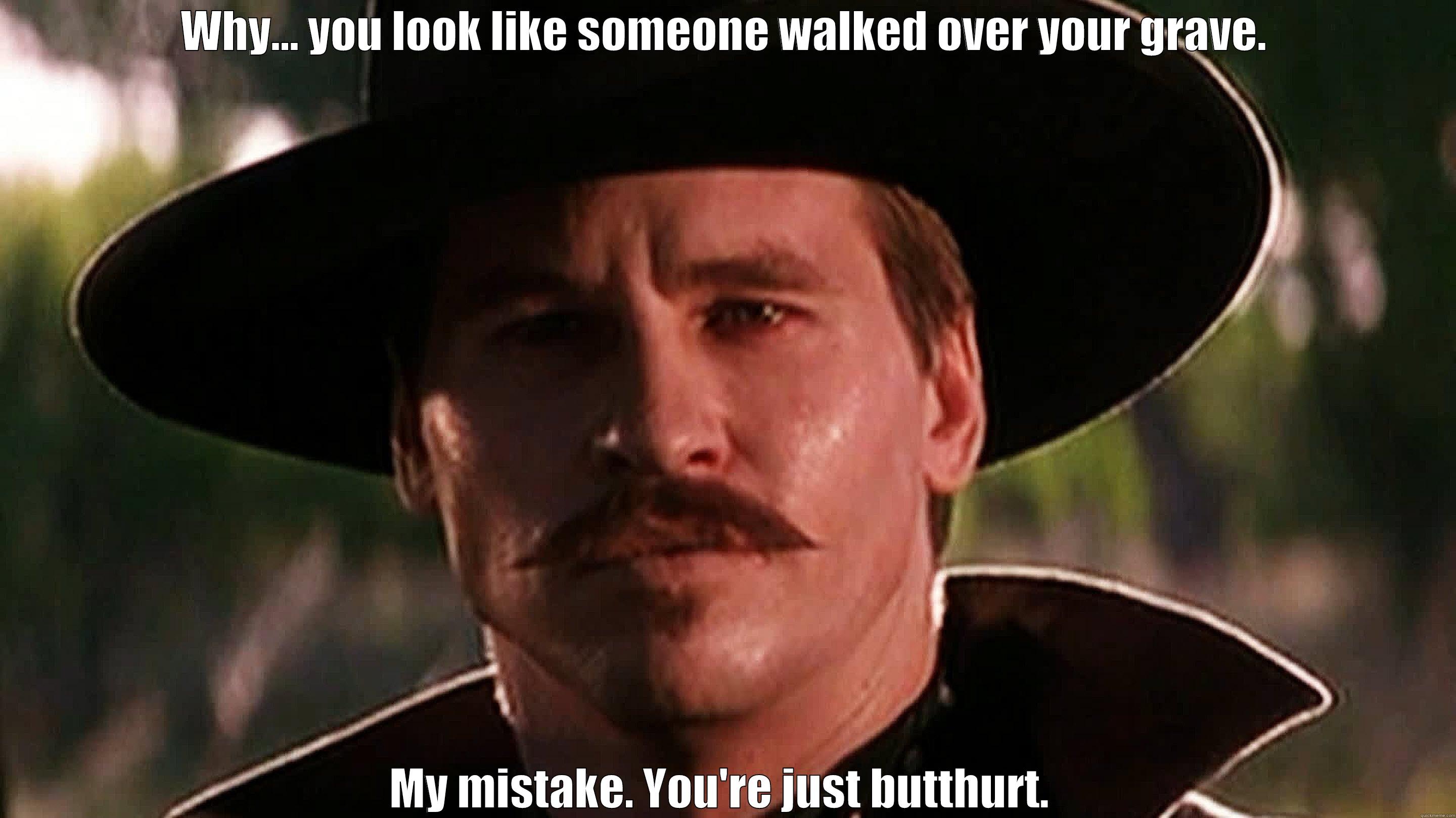 Doc holliday butthurt - WHY... YOU LOOK LIKE SOMEONE WALKED OVER YOUR GRAVE. MY MISTAKE. YOU'RE JUST BUTTHURT.  Misc