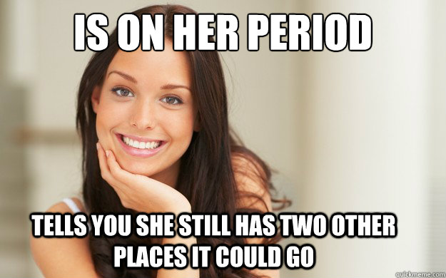 is on her period
 Tells you she still has two other places it could go  Good Girl Gina