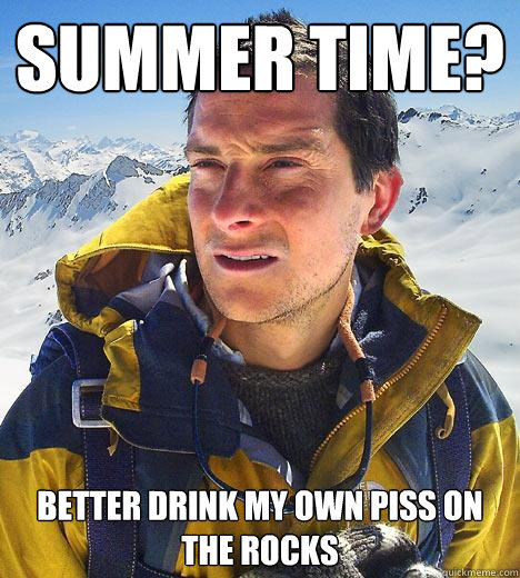 Summer time? better drink my own piss on the rocks  Bear Grylls