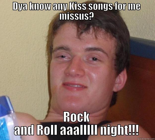 DYA KNOW ANY KISS SONGS FOR ME MISSUS? ROCK AND ROLL AAALLLLL NIGHT!!! 10 Guy