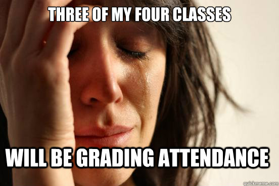 three of my four classes will be grading attendance - three of my four classes will be grading attendance  First World Problems