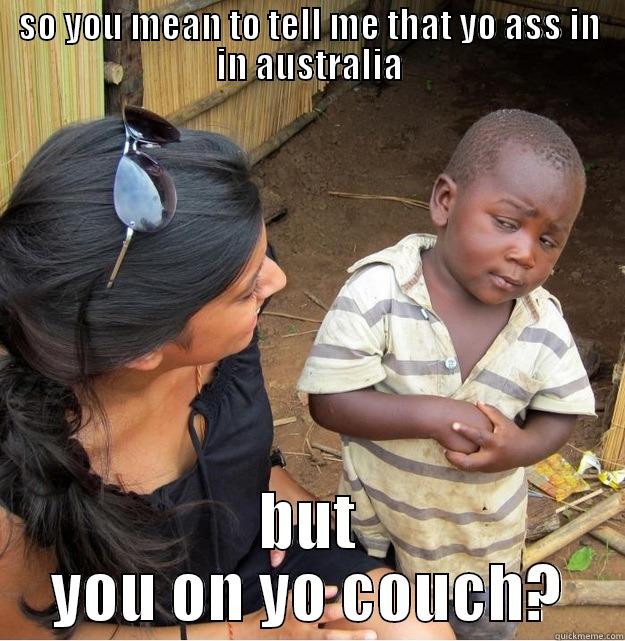 SO YOU MEAN TO TELL ME THAT YO ASS IN IN AUSTRALIA BUT YOU ON YO COUCH? Skeptical Third World Kid