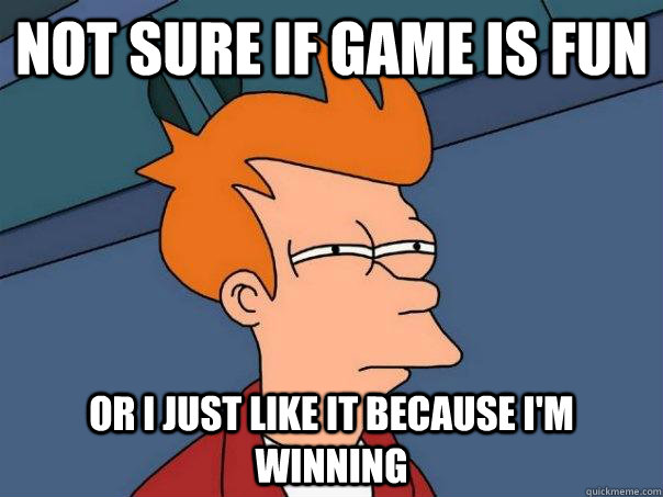 NOT SURE IF GAME IS FUN OR I JUST LIKE IT BECAUSE I'M WINNING - NOT SURE IF GAME IS FUN OR I JUST LIKE IT BECAUSE I'M WINNING  Futurama Fry