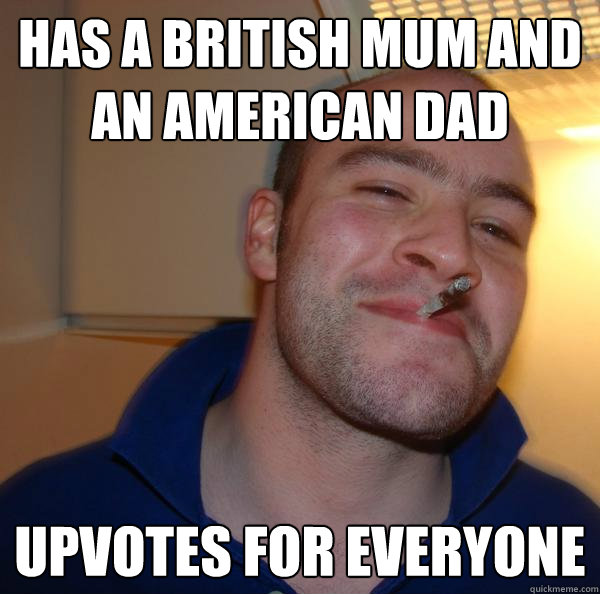 Has a British mum and an American dad Upvotes for everyone - Has a British mum and an American dad Upvotes for everyone  Misc