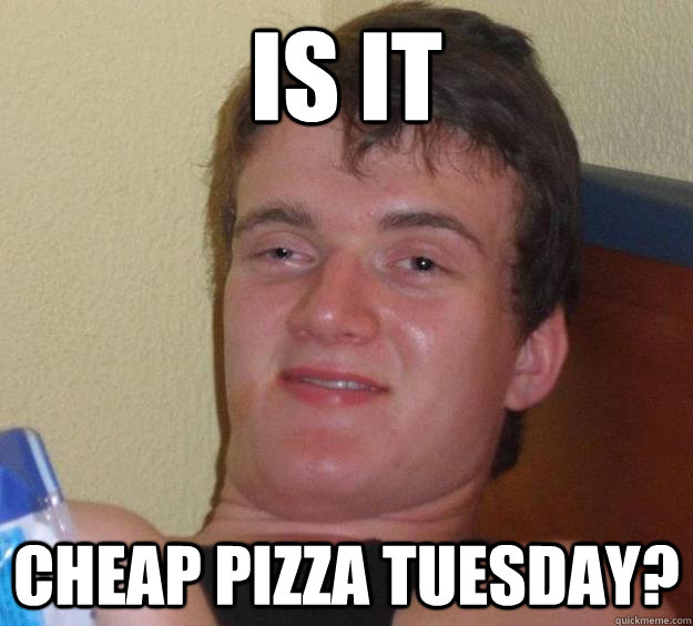 Is it Cheap pizza tuesday? - Is it Cheap pizza tuesday?  10 Guy