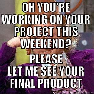 OH YOU'RE WORKING ON YOUR PROJECT THIS WEEKEND? PLEASE LET ME SEE YOUR FINAL PRODUCT Condescending Wonka