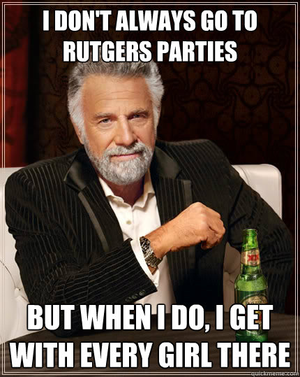 I don't always go to rutgers parties But when I do, i get with every girl there - I don't always go to rutgers parties But when I do, i get with every girl there  The Most Interesting Man In The World