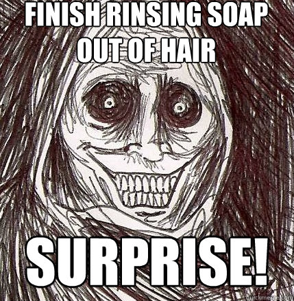 Finish rinsing soap out of hair Surprise!  Horrifying Houseguest