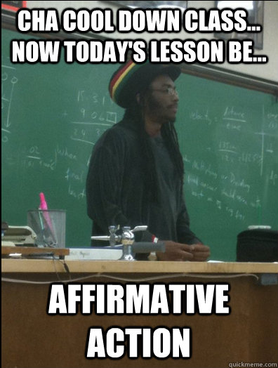 Cha Cool Down Class... Now Today's Lesson be... Affirmative Action  Rasta Science Teacher