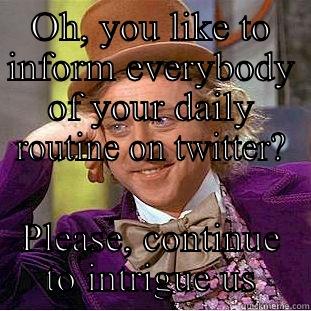 OH, YOU LIKE TO INFORM EVERYBODY OF YOUR DAILY ROUTINE ON TWITTER? PLEASE, CONTINUE TO INTRIGUE US Condescending Wonka