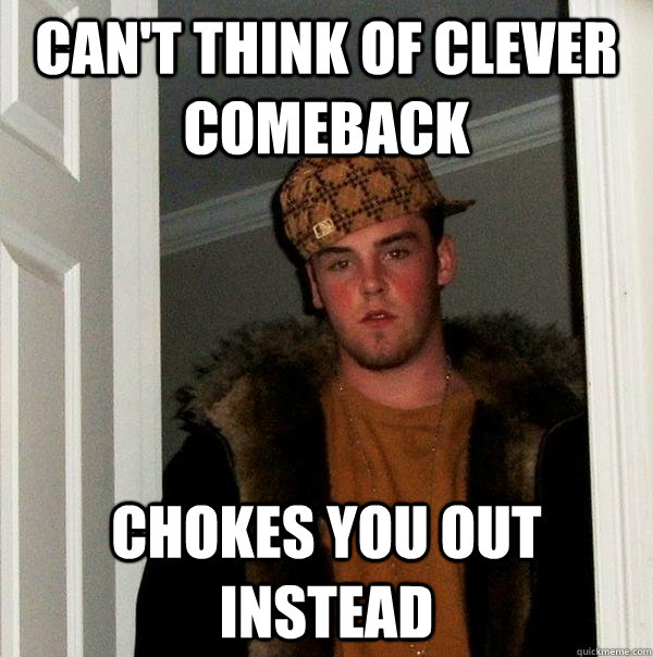 Can't think of clever comeback Chokes you out instead  Scumbag Steve