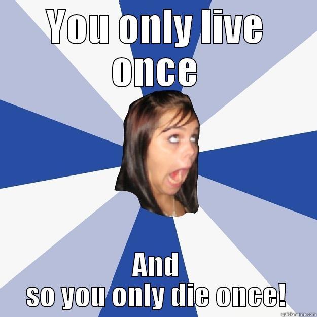 YOU ONLY LIVE ONCE AND SO YOU ONLY DIE ONCE! Annoying Facebook Girl
