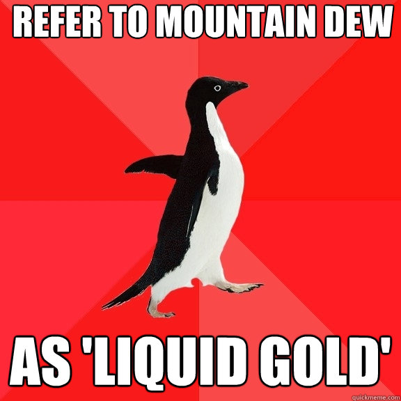 refer to mountain dew as 'liquid gold'  Socially Awesome Penguin