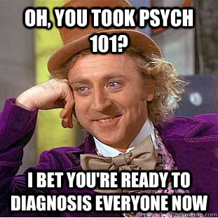 Oh, you took Psych 101? I bet you're ready to diagnosis everyone now  Condescending Wonka