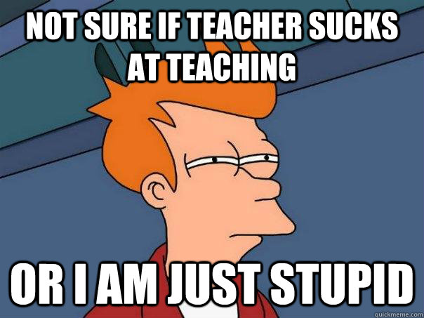 Not Sure if teacher sucks at teaching Or i am just stupid - Not Sure if teacher sucks at teaching Or i am just stupid  Futurama Fry