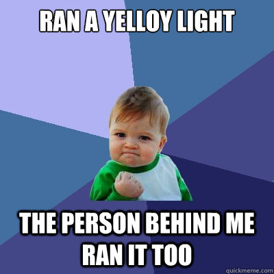 Ran a yelloy light the person behind me ran it too  Success Kid