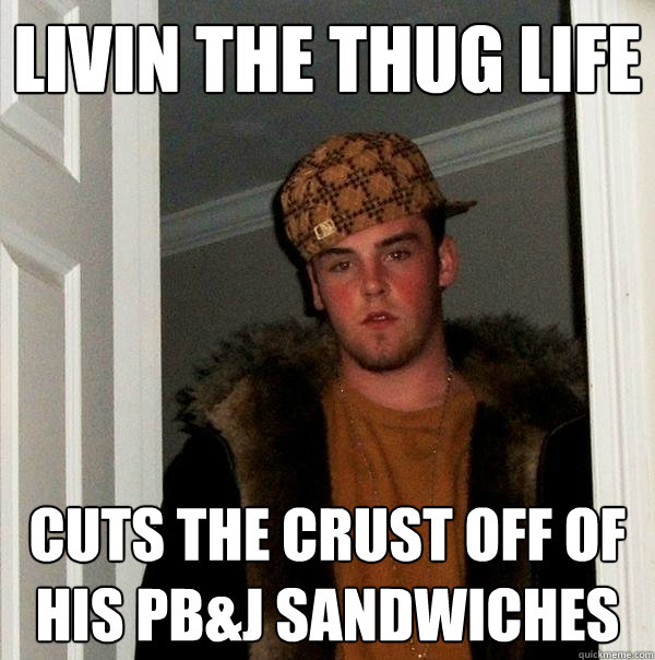 Livin the thug life Cuts the crust off of his PB&J sandwiches  Scumbag Steve