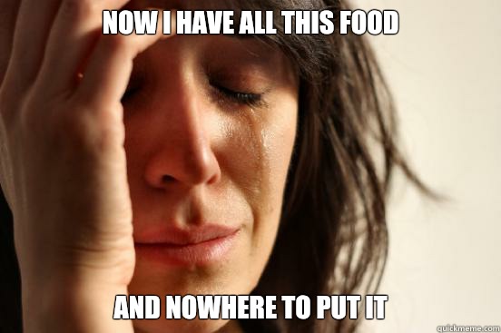 Now i have all this food And nowhere to put it  First World Problems