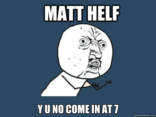 Matt Helf Y U NO COME IN AT 7  Y U No