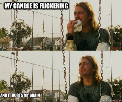 My candle is flickering And it hurts my brain - My candle is flickering And it hurts my brain  First World Stoner Problems