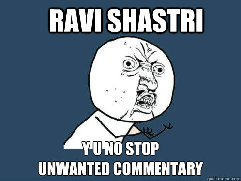 RAVI SHASTRI y u no Stop 
unwanted commentary  Y U No