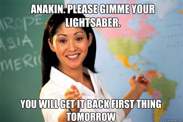 ANAKIN. PLEASE GIMME YOUR LIGHTSABER. YOU WILL GET IT BACK FIRST THING TOMORROW  Unhelpful High School Teacher