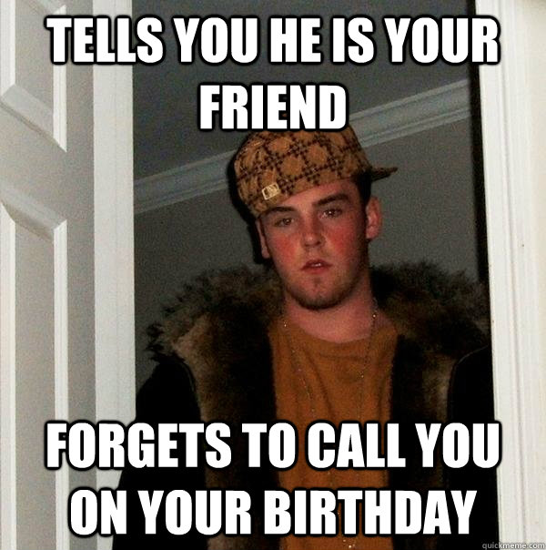 Tells you he is your friend Forgets to call you on your birthday - Tells you he is your friend Forgets to call you on your birthday  Scumbag Steve