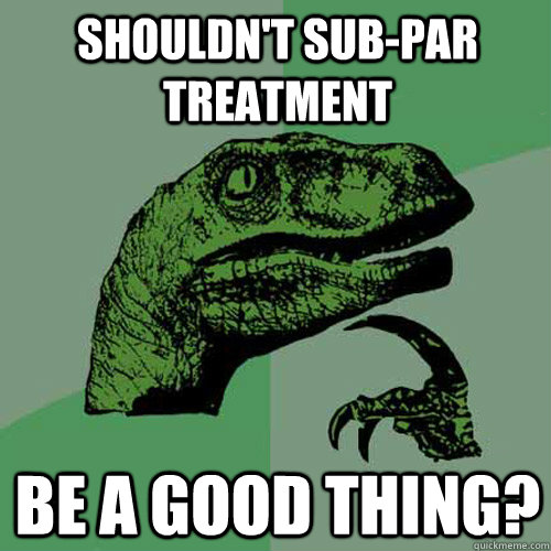 Shouldn't Sub-Par treatment Be a Good Thing? - Shouldn't Sub-Par treatment Be a Good Thing?  Philosoraptor