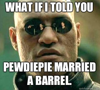 what if i told you PewDiePie married a barrel. - what if i told you PewDiePie married a barrel.  Matrix Morpheus