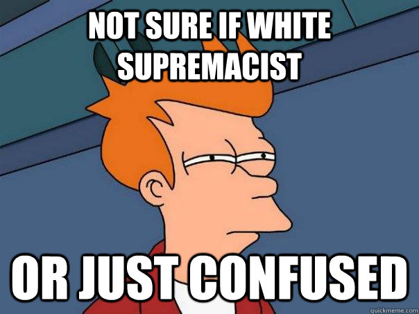 Not sure if white supremacist or just confused  Futurama Fry