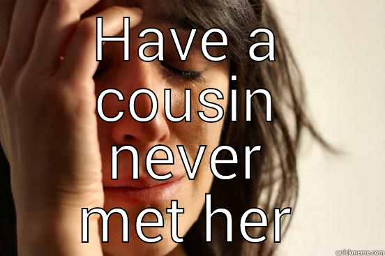 HAVE A COUSIN NEVER MET HER First World Problems