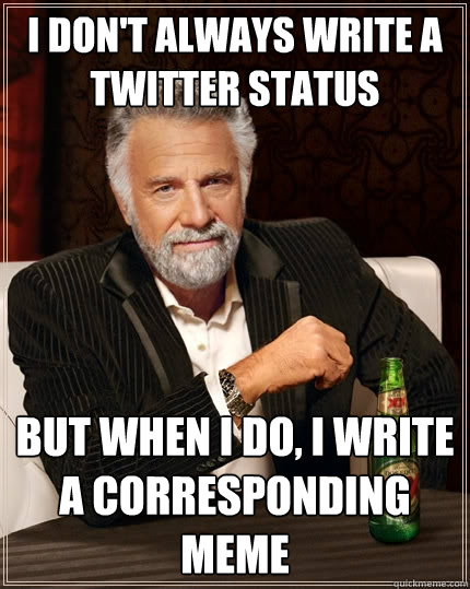 I don't always write a twitter status But when I do, I write a corresponding meme   The Most Interesting Man In The World