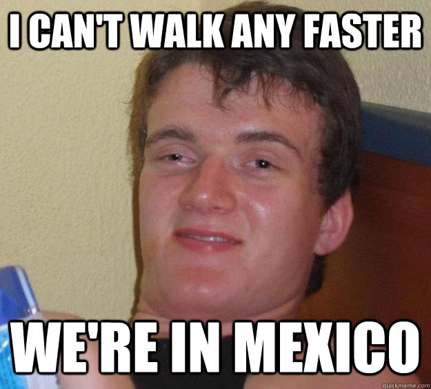 I can't walk any faster we're in Mexico  10 Guy