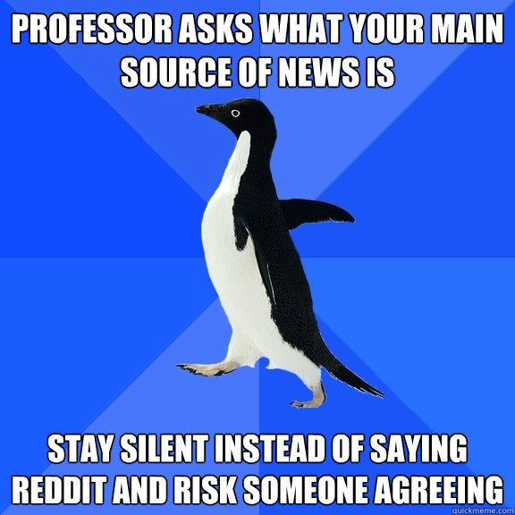 Professor asks what your main source of news is Stay silent instead of saying reddit and risk someone agreeing  Socially Awkward Penguin