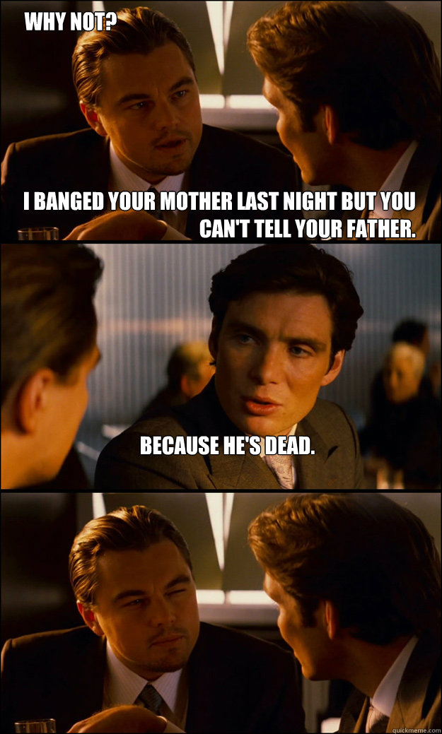 I banged your mother last night but you can't tell your father. Because he's dead.  Why not?  Inception