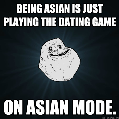 being asian is just playing the dating game on asian mode.  Forever Alone