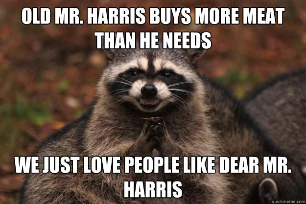 old mr. harris buys more meat than he needs we just love people like dear mr. harris  Evil Plotting Raccoon