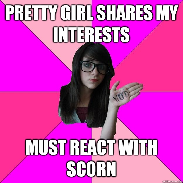 Pretty girl shares my interests Must react with scorn  Idiot Nerd Girl