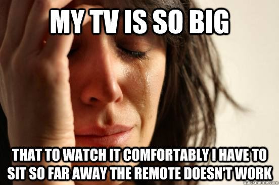 MY TV IS SO BIG That to watch it comfortably i have to sit so far away the remote doesn't work - MY TV IS SO BIG That to watch it comfortably i have to sit so far away the remote doesn't work  First World Problems